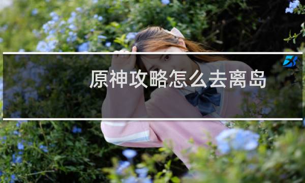 原神攻略怎么去离岛