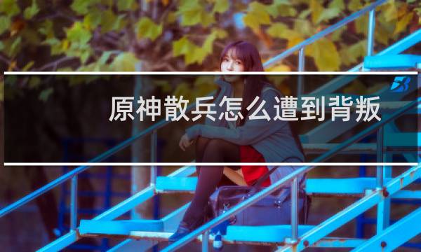 原神散兵怎么遭到背叛