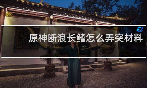 原神断浪长鳍怎么弄突材料
