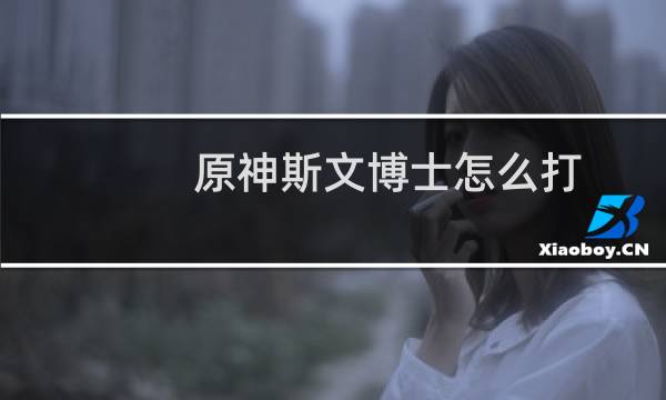 原神斯文博士怎么打