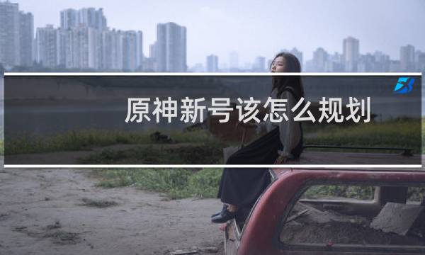 原神新号该怎么规划