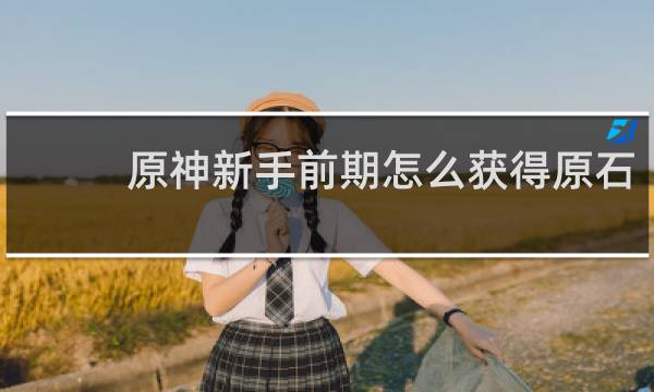 原神新手前期怎么获得原石