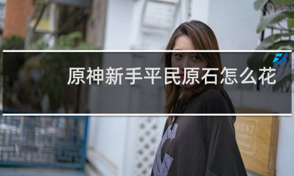 原神新手平民原石怎么花