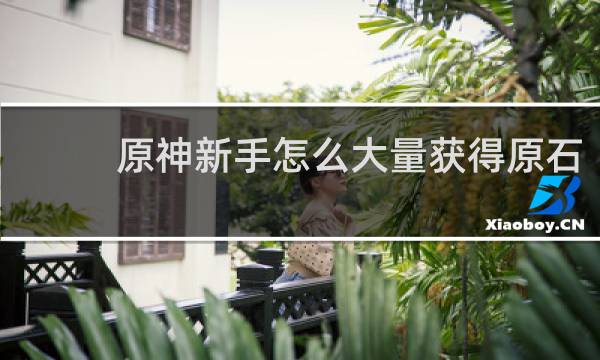 原神新手怎么大量获得原石