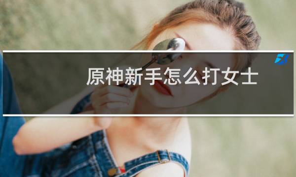 原神新手怎么打女士