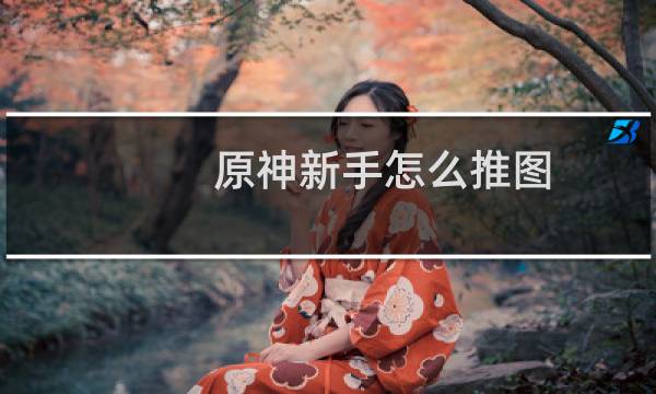 原神新手怎么推图