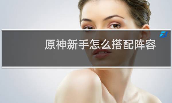 原神新手怎么搭配阵容