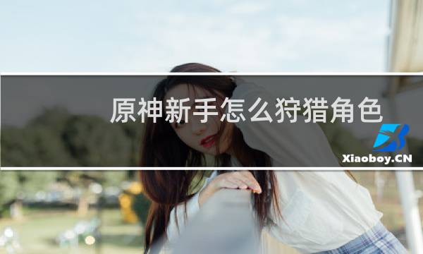 原神新手怎么狩猎角色