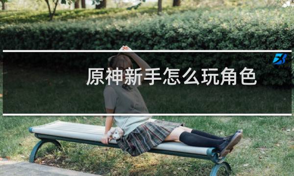 原神新手怎么玩角色