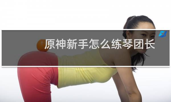 原神新手怎么练琴团长