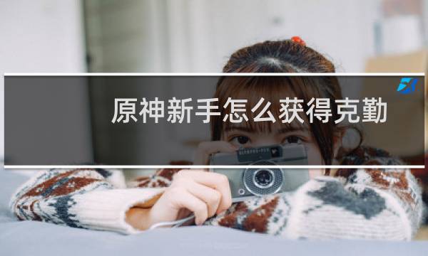 原神新手怎么获得克勤