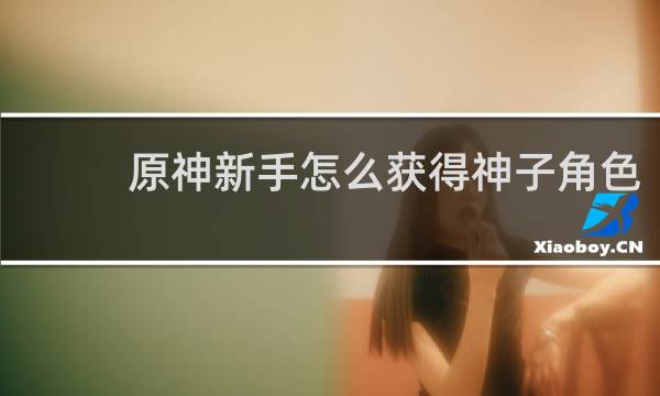 原神新手怎么获得神子角色