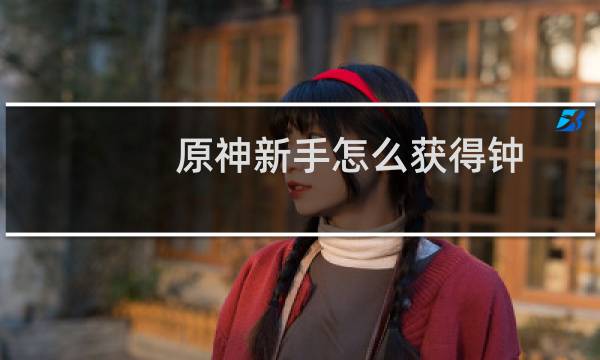 原神新手怎么获得钟