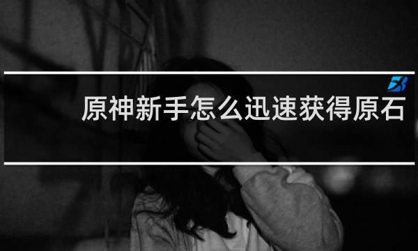 原神新手怎么迅速获得原石