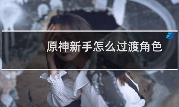 原神新手怎么过渡角色