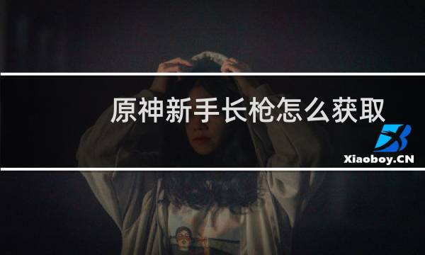 原神新手长枪怎么获取