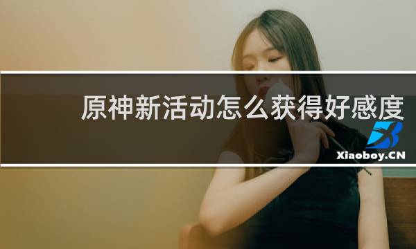 原神新活动怎么获得好感度