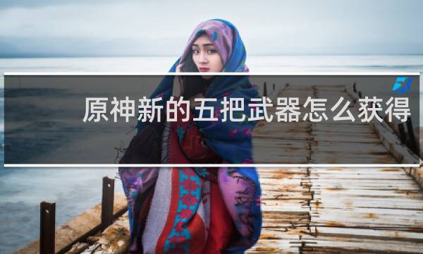 原神新的五把武器怎么获得