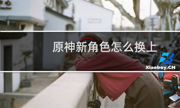 原神新角色怎么换上