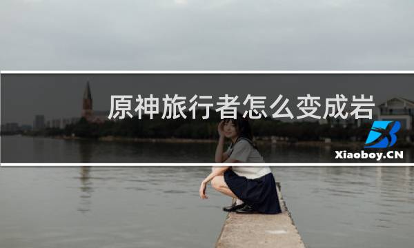 原神旅行者怎么变成岩