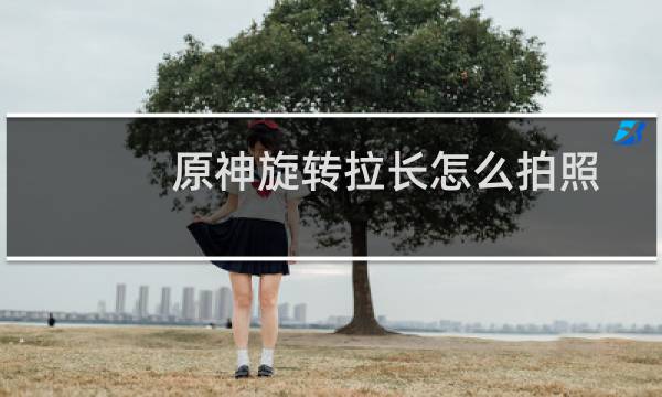原神旋转拉长怎么拍照
