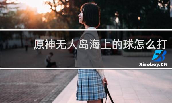 原神无人岛海上的球怎么打