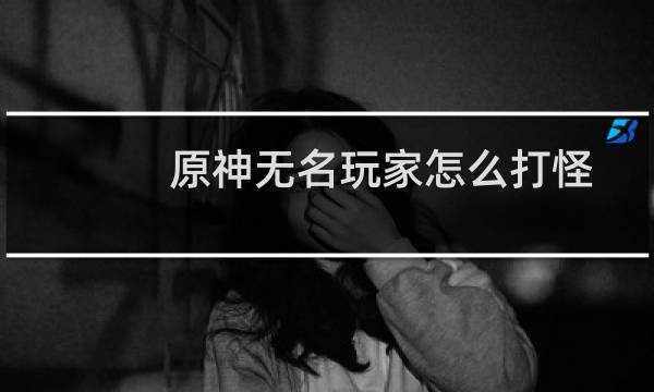 原神无名玩家怎么打怪