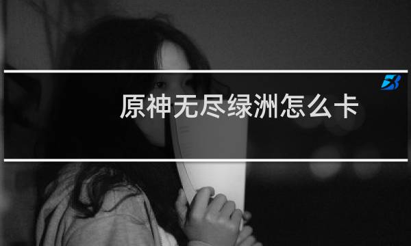 原神无尽绿洲怎么卡