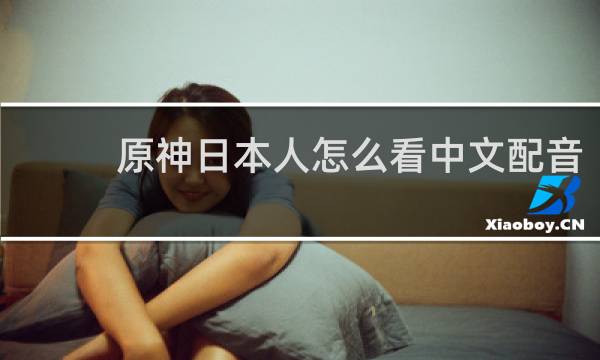 原神日本人怎么看中文配音