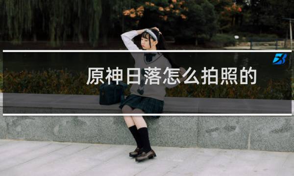 原神日落怎么拍照的