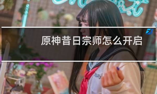 原神昔日宗师怎么开启