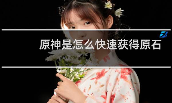 原神是怎么快速获得原石