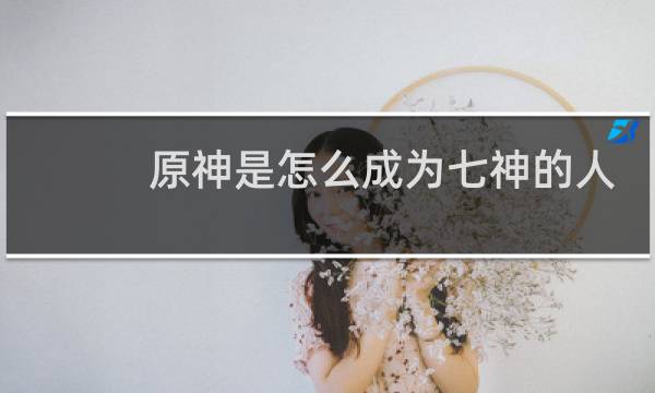 原神是怎么成为七神的人