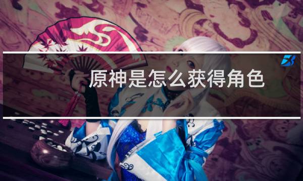 原神是怎么获得角色