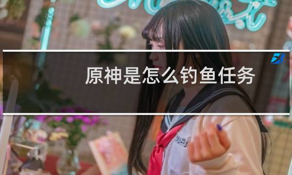 原神是怎么钓鱼任务