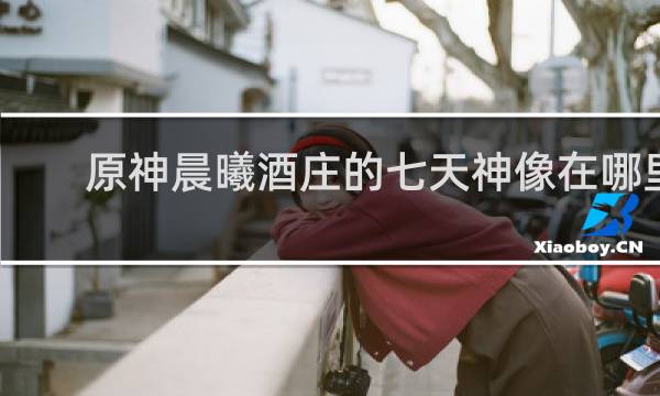 原神晨曦酒庄的七天神像在哪里