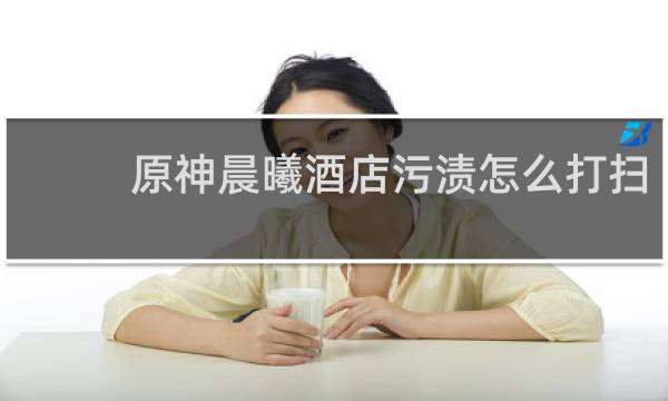 原神晨曦酒店污渍怎么打扫