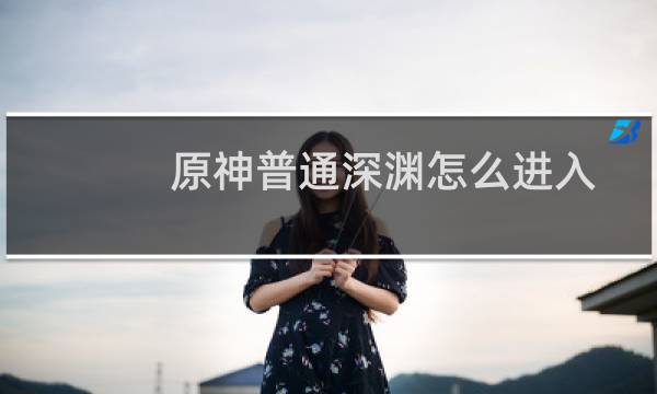 原神普通深渊怎么进入