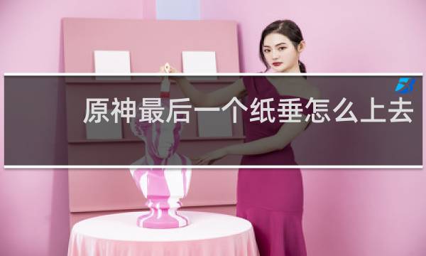 原神最后一个纸垂怎么上去