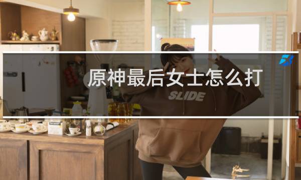 原神最后女士怎么打