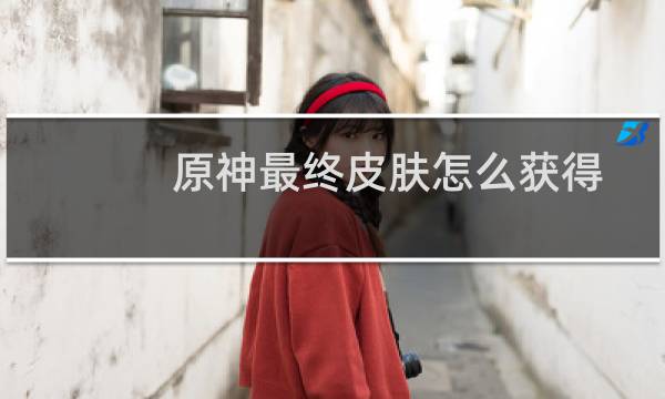 原神最终皮肤怎么获得