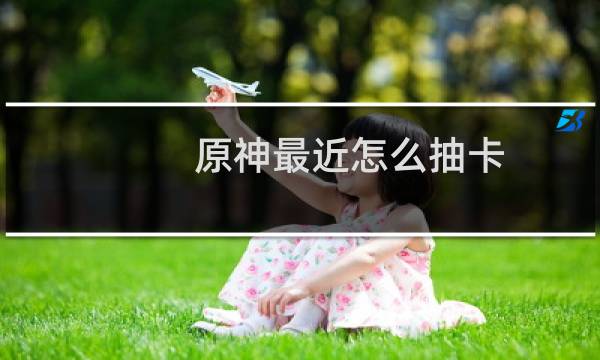 原神最近怎么抽卡