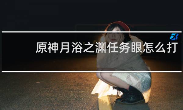 原神月浴之渊任务眼怎么打