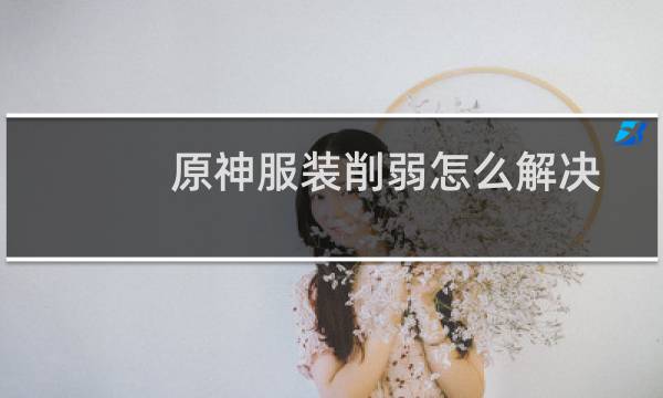原神服装削弱怎么解决