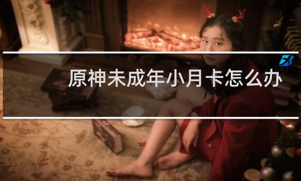 原神未成年小月卡怎么办