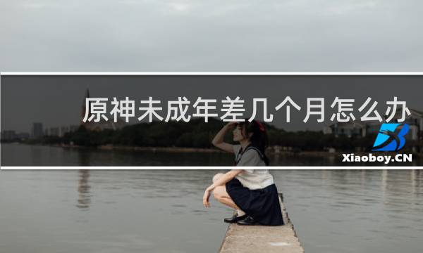 原神未成年差几个月怎么办