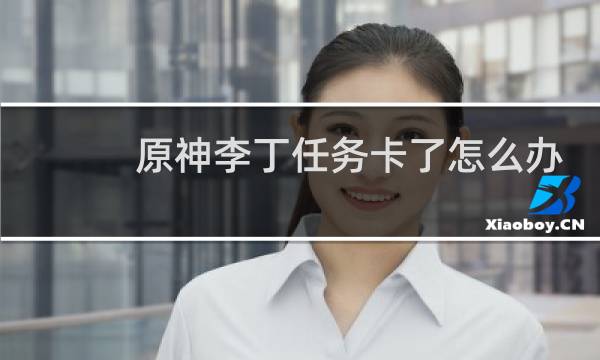 原神李丁任务卡了怎么办