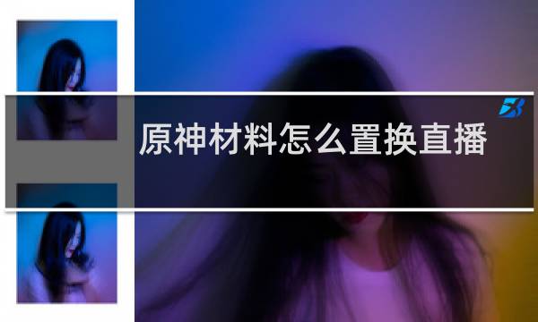 原神材料怎么置换直播