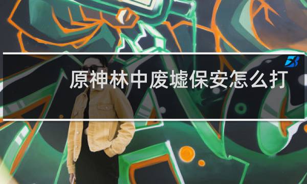 原神林中废墟保安怎么打