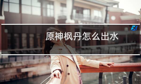 原神枫丹怎么出水